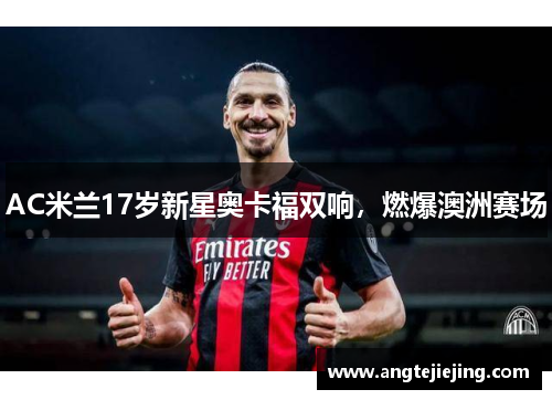 AC米兰17岁新星奥卡福双响，燃爆澳洲赛场