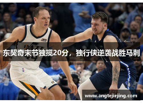东契奇末节独揽20分，独行侠逆袭战胜马刺